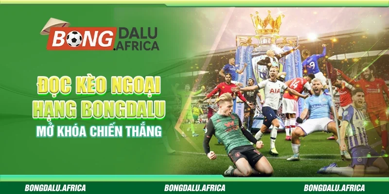 Đọc kèo Ngoại Hạng Bongdalu  – Mở khóa chiến thắng