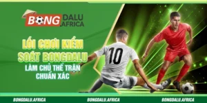 Lối Chơi Kiểm Soát Bongdalu - Làm Chủ Thế Trận Chuẩn Xác