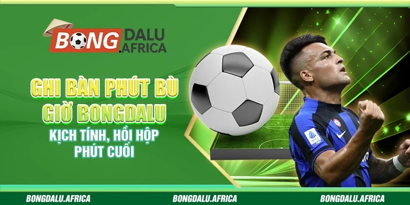 Ghi Bàn Phút Bù Giờ – Kịch Tính, Hồi Hộp Phút Cuối 