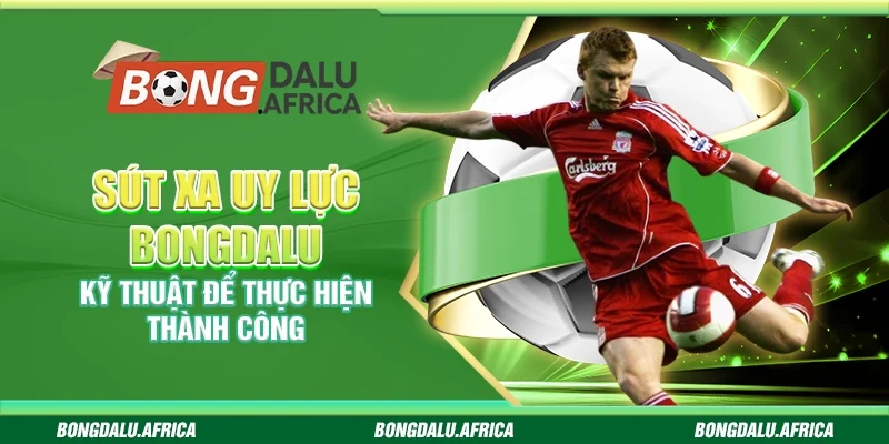 Sút Xa Uy Lực Bongdalu – Kỹ Thuật Để Thực Hiện Thành Công