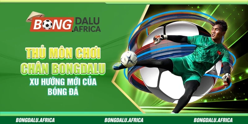 Thủ Môn Chơi Chân Bongdalu - Xu Hướng Mới Của Bóng Đá
