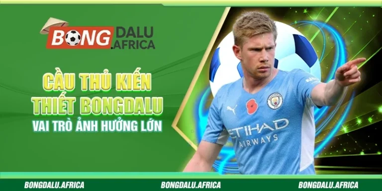 Cầu Thủ Kiến Thiết Bongdalu – Vai Trò Ảnh Hưởng Lớn