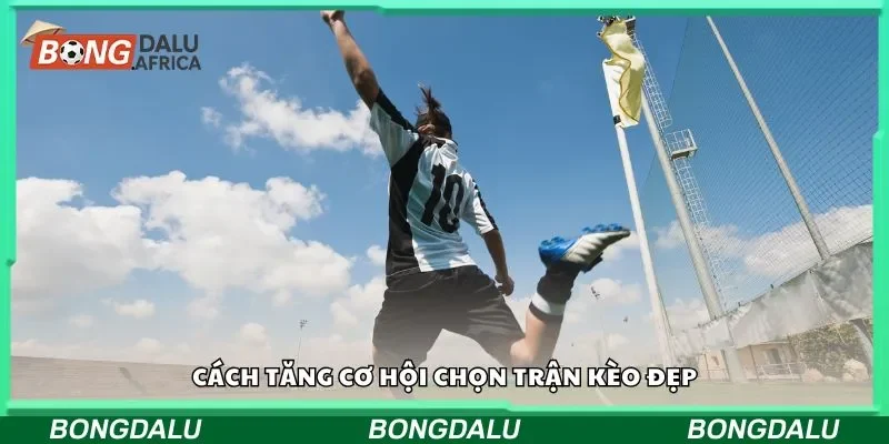 Cách tăng cơ hội chọn trận kèo đẹp