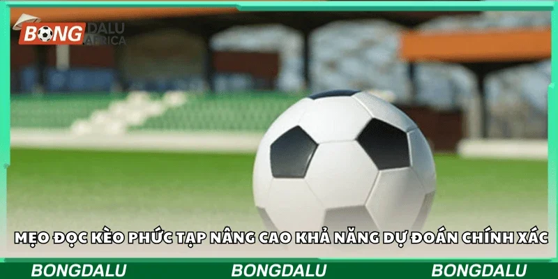 Mẹo đọc kèo phức tạp nâng cao khả năng dự đoán chính xác