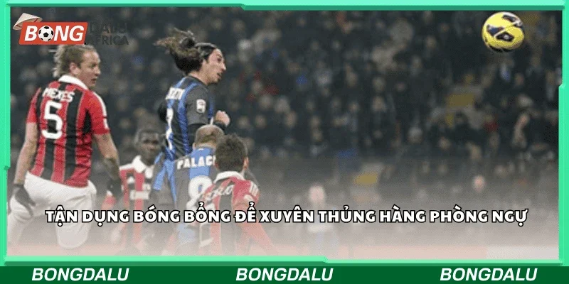 Tận dụng bóng bổng để xuyên thủng hàng phòng ngự